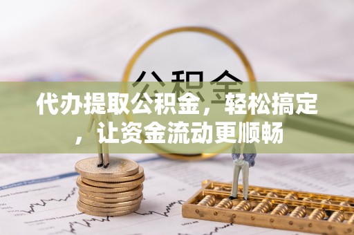 清水代办提取公积金，轻松搞定，让资金流动更顺畅
