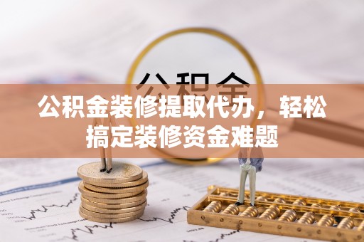 清水公积金装修提取代办，轻松搞定装修资金难题