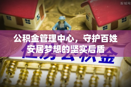 清水公积金管理中心，守护百姓安居梦想的坚实后盾