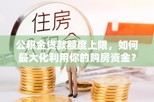 清水公积金贷款额度上限，如何最大化利用你的购房资金？