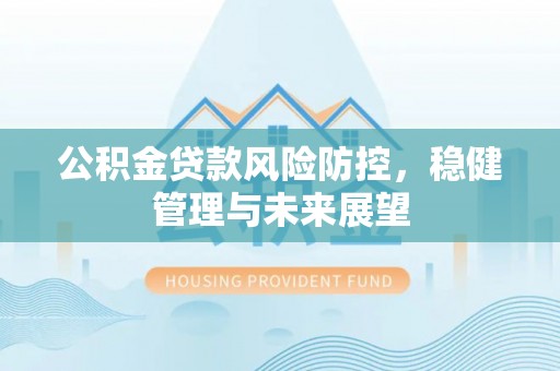清水公积金贷款风险防控，稳健管理与未来展望