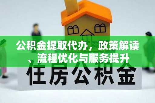 清水公积金提取代办，政策解读、流程优化与服务提升
