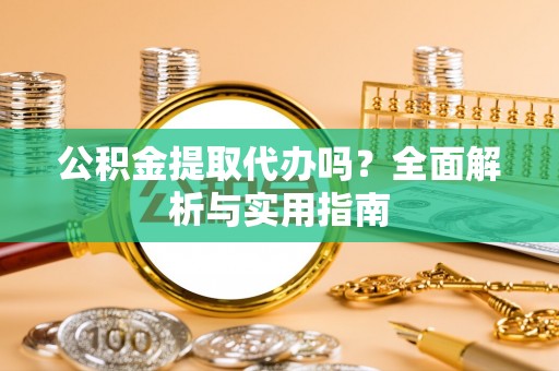 清水公积金提取代办吗？全面解析与实用指南