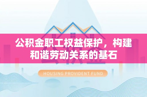 清水公积金职工权益保护，构建和谐劳动关系的基石