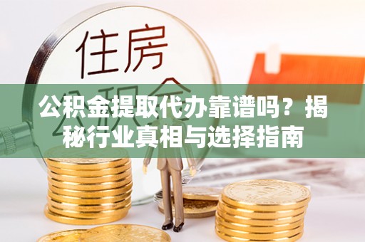 清水公积金提取代办靠谱吗？揭秘行业真相与选择指南