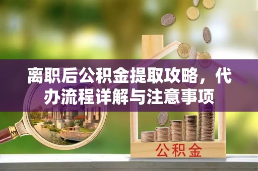 清水离职后公积金提取攻略，代办流程详解与注意事项