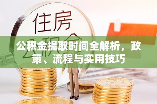 清水公积金提取时间全解析，政策、流程与实用技巧