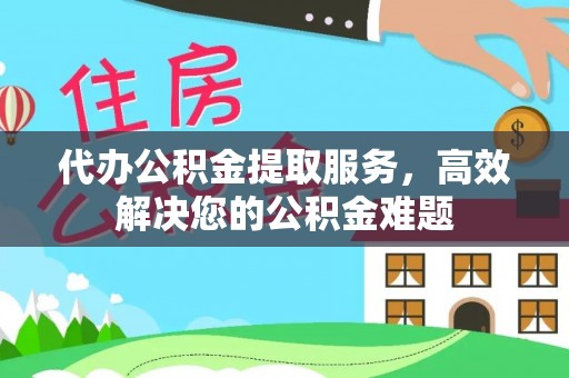 清水代办公积金提取服务，高效解决您的公积金难题