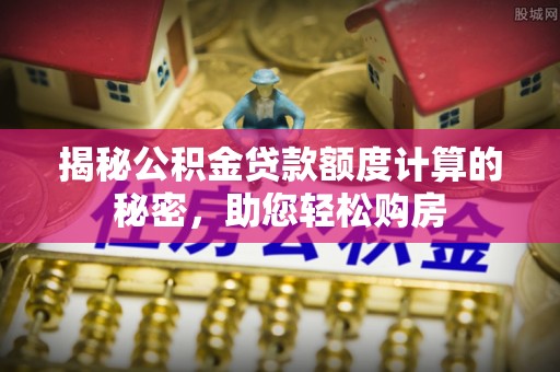 清水揭秘公积金贷款额度计算的秘密，助您轻松购房
