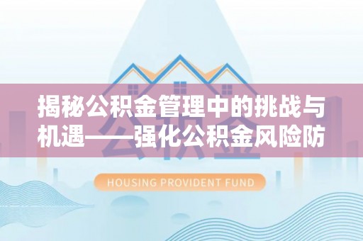 清水揭秘公积金管理中的挑战与机遇——强化公积金风险防控的多维策略