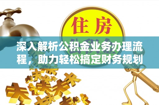 清水深入解析公积金业务办理流程，助力轻松搞定财务规划