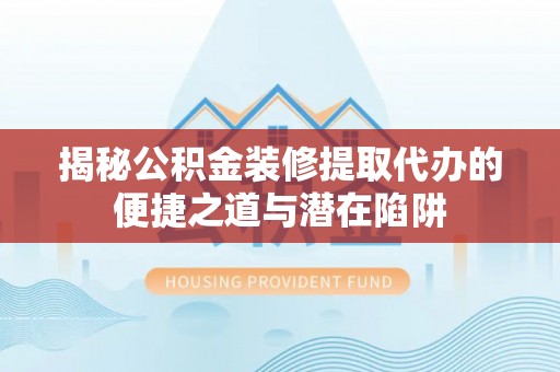 清水揭秘公积金装修提取代办的便捷之道与潜在陷阱