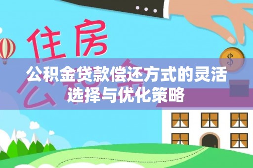 清水公积金贷款偿还方式的灵活选择与优化策略