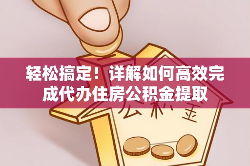 清水轻松搞定！详解如何高效完成代办住房公积金提取