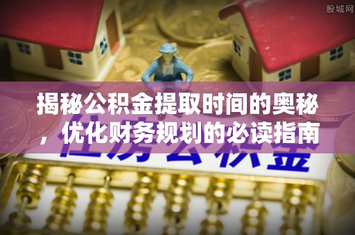清水揭秘公积金提取时间的奥秘，优化财务规划的必读指南