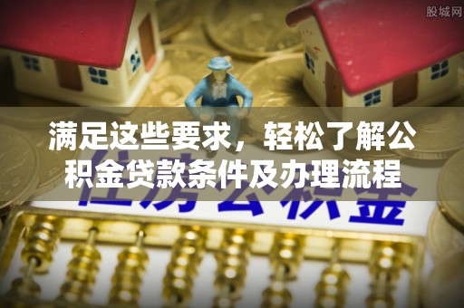 清水满足这些要求，轻松了解公积金贷款条件及办理流程