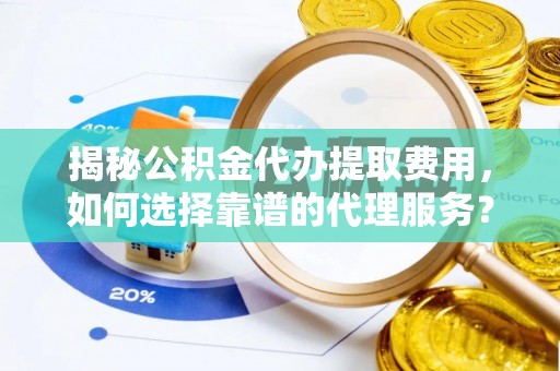 清水揭秘公积金代办提取费用，如何选择靠谱的代理服务？