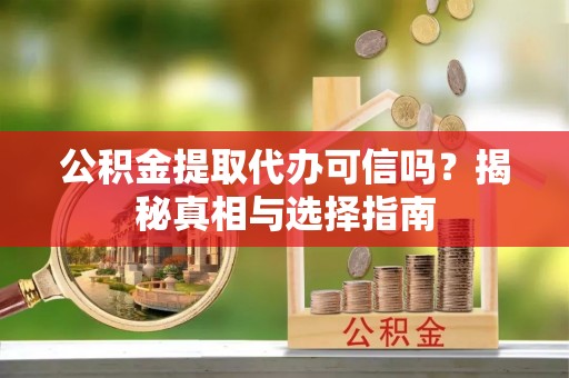 清水公积金提取代办可信吗？揭秘真相与选择指南