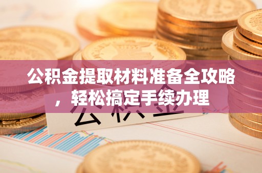 清水公积金提取材料准备全攻略，轻松搞定手续办理