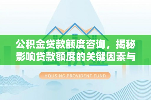 清水公积金贷款额度咨询，揭秘影响贷款额度的关键因素与实用攻略