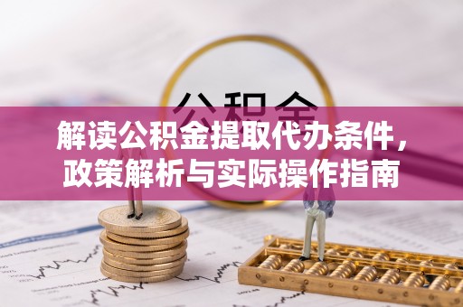 清水解读公积金提取代办条件，政策解析与实际操作指南
