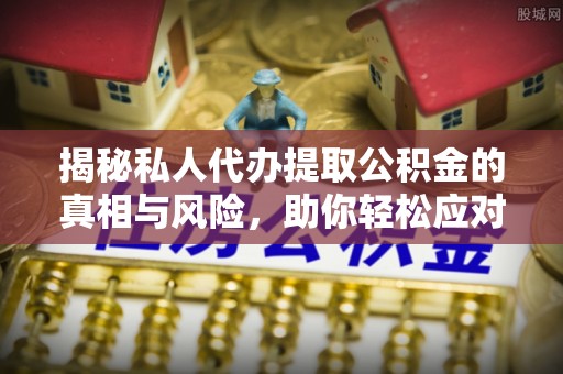 清水揭秘私人代办提取公积金的真相与风险，助你轻松应对资金难题