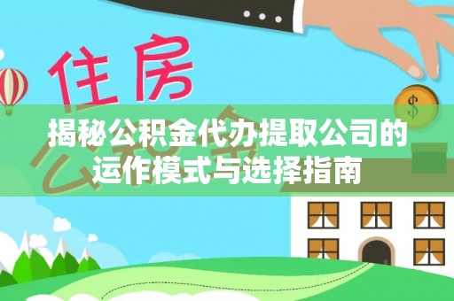清水揭秘公积金代办提取公司的运作模式与选择指南