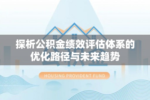 清水探析公积金绩效评估体系的优化路径与未来趋势
