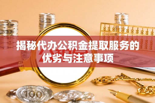 清水揭秘代办公积金提取服务的优劣与注意事项