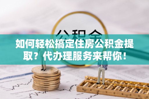 清水如何轻松搞定住房公积金提取？代办理服务来帮你！