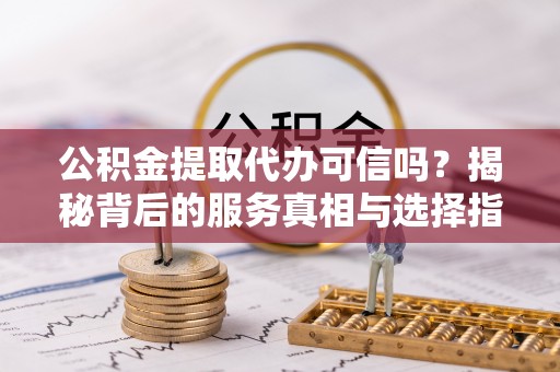 清水公积金提取代办可信吗？揭秘背后的服务真相与选择指南