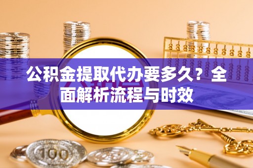 清水公积金提取代办要多久？全面解析流程与时效