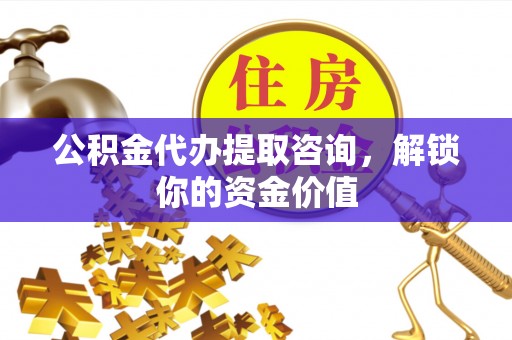 清水公积金代办提取咨询，解锁你的资金价值