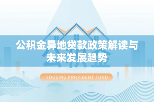清水公积金异地贷款政策解读与未来发展趋势