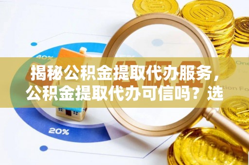 清水揭秘公积金提取代办服务，公积金提取代办可信吗？选择前你需要知道的真相