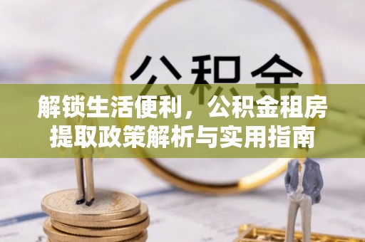 清水解锁生活便利，公积金租房提取政策解析与实用指南