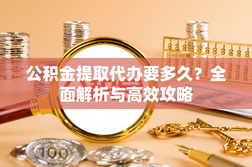清水公积金提取代办要多久？全面解析与高效攻略