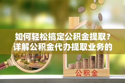 清水如何轻松搞定公积金提取？详解公积金代办提取业务的便捷之道