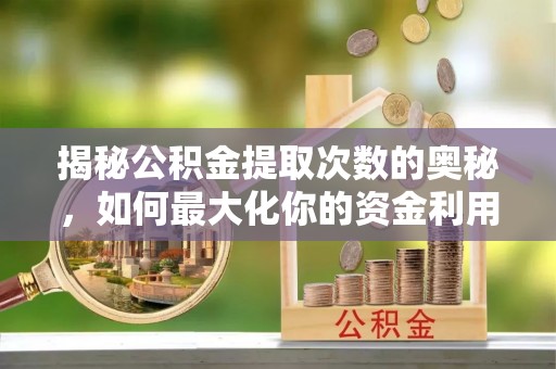 清水揭秘公积金提取次数的奥秘，如何最大化你的资金利用？