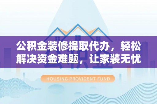 清水公积金装修提取代办，轻松解决资金难题，让家装无忧