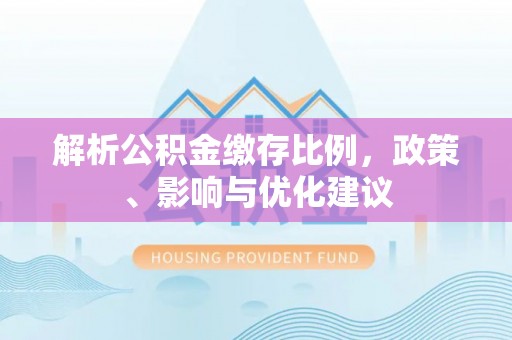清水解析公积金缴存比例，政策、影响与优化建议