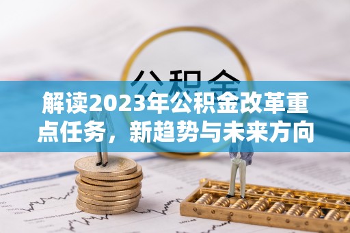 清水解读2023年公积金改革重点任务，新趋势与未来方向