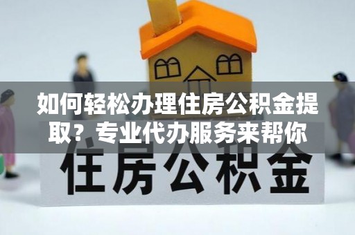 清水如何轻松办理住房公积金提取？专业代办服务来帮你
