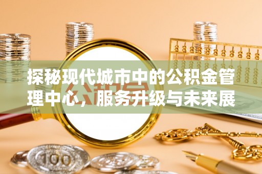 清水探秘现代城市中的公积金管理中心，服务升级与未来展望