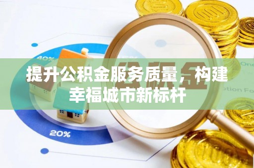 清水提升公积金服务质量，构建幸福城市新标杆