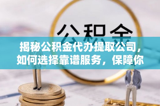 清水揭秘公积金代办提取公司，如何选择靠谱服务，保障你的资金安全