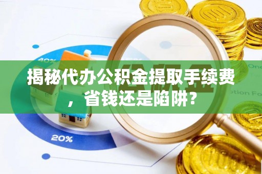 清水揭秘代办公积金提取手续费，省钱还是陷阱？