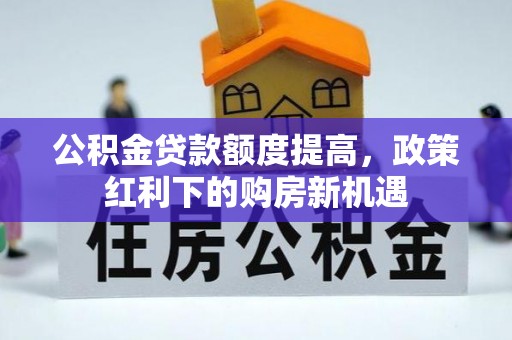清水公积金贷款额度提高，政策红利下的购房新机遇