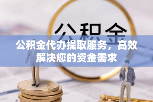 清水公积金代办提取服务，高效解决您的资金需求