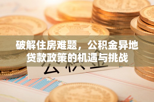 清水破解住房难题，公积金异地贷款政策的机遇与挑战